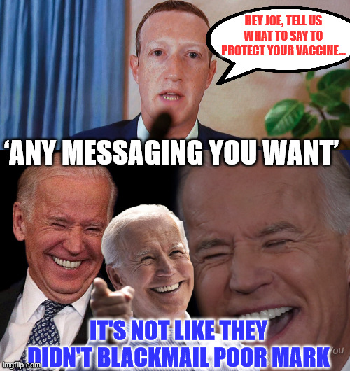 Twitter files revealed the Biden regime coerced Zuckerberg... | HEY JOE, TELL US WHAT TO SAY TO PROTECT YOUR VACCINE... ‘ANY MESSAGING YOU WANT’; IT'S NOT LIKE THEY DIDN'T BLACKMAIL POOR MARK | image tagged in joe biden laughing,blackmail,facebook | made w/ Imgflip meme maker