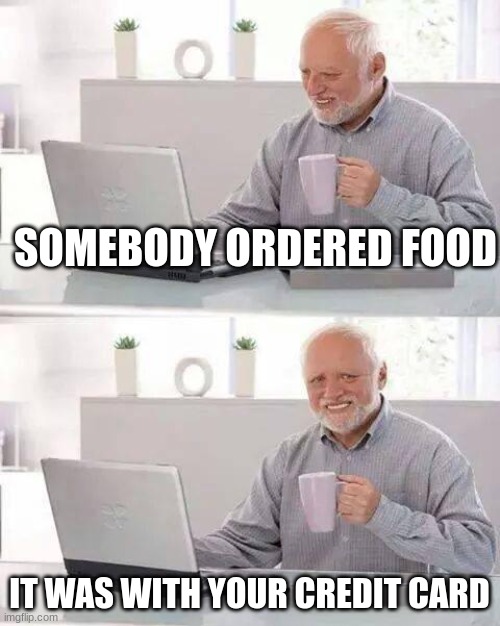 Food | SOMEBODY ORDERED FOOD; IT WAS WITH YOUR CREDIT CARD | image tagged in memes,hide the pain harold,food,credit card | made w/ Imgflip meme maker