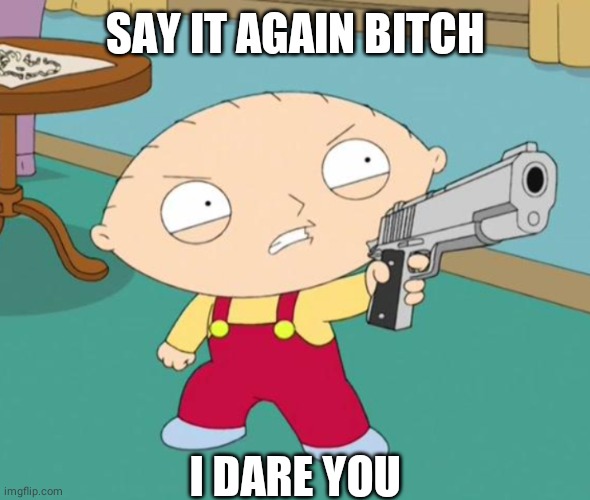 Stewie Griffin | SAY IT AGAIN BITCH; I DARE YOU | image tagged in stewie griffin,funny,baby with a gun | made w/ Imgflip meme maker