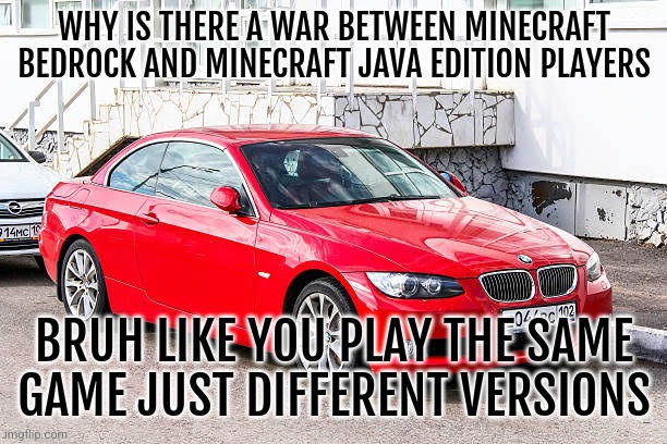 Bmw 3 series red | WHY IS THERE A WAR BETWEEN MINECRAFT BEDROCK AND MINECRAFT JAVA EDITION PLAYERS; BRUH LIKE YOU PLAY THE SAME GAME JUST DIFFERENT VERSIONS | image tagged in bmw 3 series red | made w/ Imgflip meme maker