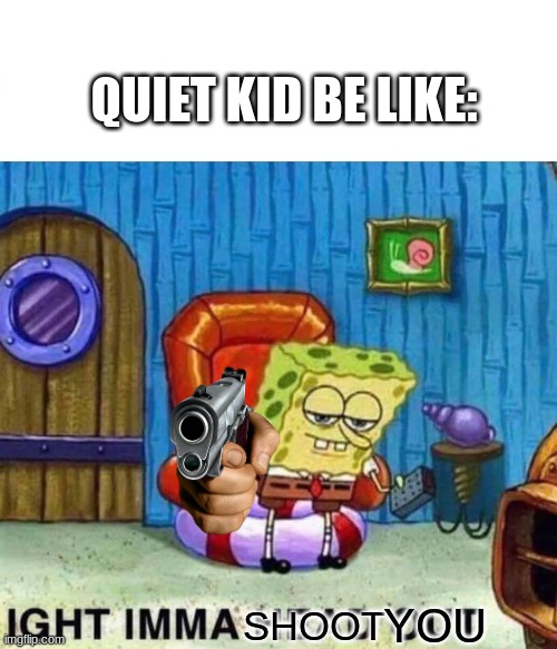 Spongebob Ight Imma Head Out Meme | QUIET KID BE LIKE:; YOU; SHOOT | image tagged in memes,spongebob ight imma head out,quiet kid,fun,funny,spongebob | made w/ Imgflip meme maker