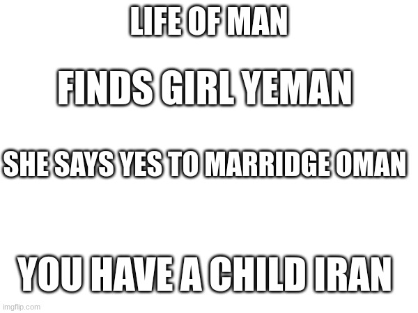 this is a country meme | LIFE OF MAN; FINDS GIRL YEMAN; SHE SAYS YES TO MARRIDGE OMAN; YOU HAVE A CHILD IRAN | image tagged in odd | made w/ Imgflip meme maker
