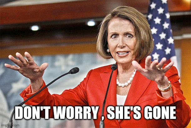 Nancy Pelosi is crazy | DON'T WORRY , SHE'S GONE | image tagged in nancy pelosi is crazy | made w/ Imgflip meme maker