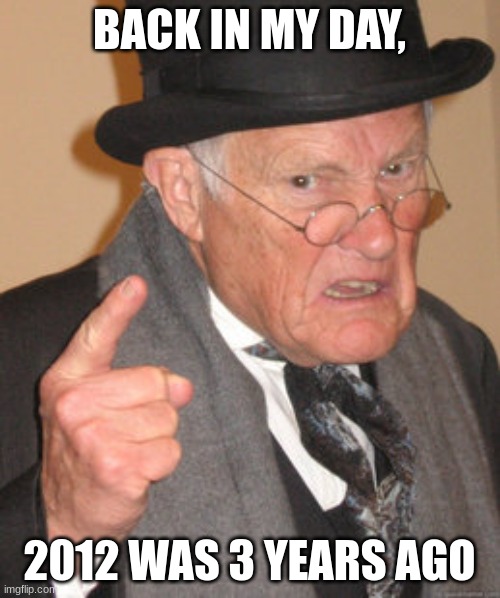 Back In My Day Meme | BACK IN MY DAY, 2012 WAS 3 YEARS AGO | image tagged in memes,back in my day | made w/ Imgflip meme maker