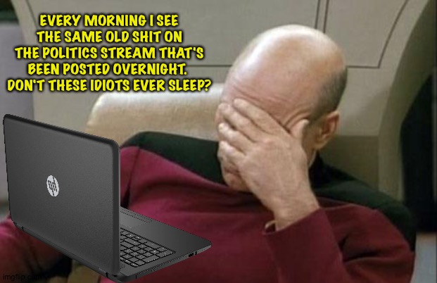 Maybe they're vampires. | EVERY MORNING I SEE THE SAME OLD SHIT ON THE POLITICS STREAM THAT'S BEEN POSTED OVERNIGHT.  DON'T THESE IDIOTS EVER SLEEP? | image tagged in memes,captain picard facepalm | made w/ Imgflip meme maker