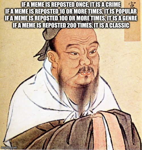 These are words of truth | IF A MEME IS REPOSTED ONCE, IT IS A CRIME
IF A MEME IS REPOSTED 10 OR MORE TIMES, IT IS POPULAR
IF A MEME IS REPOSTED 100 OR MORE TIMES, IT IS A GENRE
IF A MEME IS REPOSTED 200 TIMES, IT IS A CLASSIC | image tagged in confucius says | made w/ Imgflip meme maker
