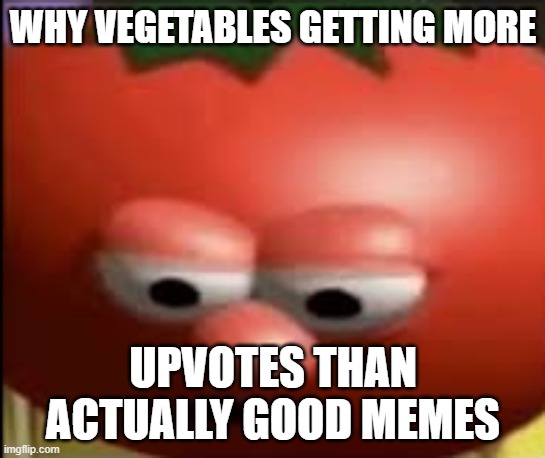 Sad tomato | WHY VEGETABLES GETTING MORE; UPVOTES THAN ACTUALLY GOOD MEMES | image tagged in sad tomato | made w/ Imgflip meme maker