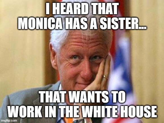 smiling bill clinton | I HEARD THAT MONICA HAS A SISTER... THAT WANTS TO WORK IN THE WHITE HOUSE | image tagged in smiling bill clinton | made w/ Imgflip meme maker