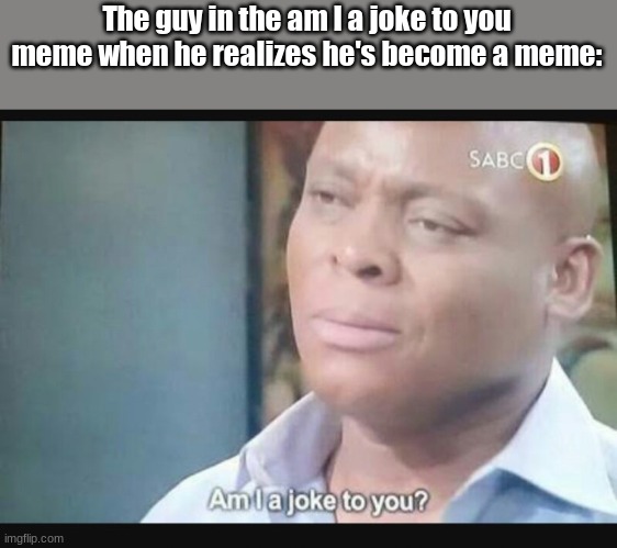 Memeception | The guy in the am I a joke to you meme when he realizes he's become a meme: | image tagged in am i a joke to you | made w/ Imgflip meme maker