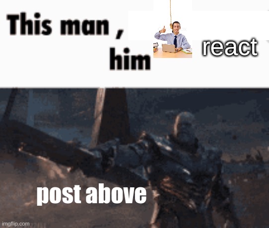 This man, _____ him | react; post above | image tagged in this man _____ him | made w/ Imgflip meme maker