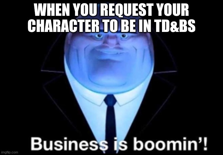 TD&BS requests | WHEN YOU REQUEST YOUR CHARACTER TO BE IN TD&BS | image tagged in business is booming | made w/ Imgflip meme maker