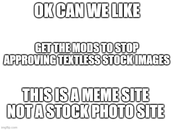 Can we get some actual fricking memes in here | OK CAN WE LIKE; GET THE MODS TO STOP APPROVING TEXTLESS STOCK IMAGES; THIS IS A MEME SITE NOT A STOCK PHOTO SITE | image tagged in can't believe it | made w/ Imgflip meme maker