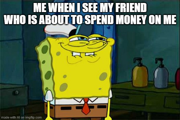 Don't You Squidward Meme | ME WHEN I SEE MY FRIEND WHO IS ABOUT TO SPEND MONEY ON ME | image tagged in memes,don't you squidward | made w/ Imgflip meme maker
