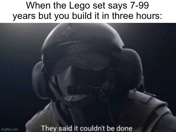 Anyone else remember doing this | When the Lego set says 7-99 years but you build it in three hours: | image tagged in lego,memes,funny memes,they said it could not be done,truth,barney will eat all of your delectable biscuits | made w/ Imgflip meme maker