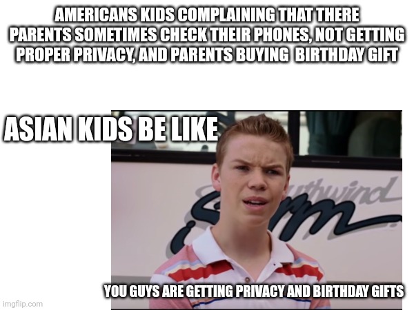 Asian meme | AMERICANS KIDS COMPLAINING THAT THERE PARENTS SOMETIMES CHECK THEIR PHONES, NOT GETTING PROPER PRIVACY, AND PARENTS BUYING  BIRTHDAY GIFT; ASIAN KIDS BE LIKE; YOU GUYS ARE GETTING PRIVACY AND BIRTHDAY GIFTS | image tagged in asian | made w/ Imgflip meme maker