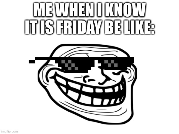 FRIDAY MEME | ME WHEN I KNOW IT IS FRIDAY BE LIKE: | image tagged in troll | made w/ Imgflip meme maker