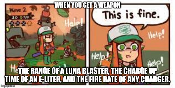 Dis fine | WHEN YOU GET A WEAPON; THE RANGE OF A LUNA BLASTER, THE CHARGE UP TIME OF AN E-LITER, AND THE FIRE RATE OF ANY CHARGER. | image tagged in splatoon this is fine | made w/ Imgflip meme maker