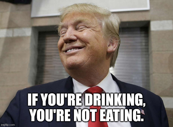 Trump Gloating | IF YOU'RE DRINKING, YOU'RE NOT EATING. | image tagged in trump gloating | made w/ Imgflip meme maker