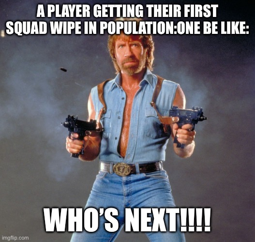 Chuck Norris Population:One squad wipe | A PLAYER GETTING THEIR FIRST SQUAD WIPE IN POPULATION:ONE BE LIKE:; WHO’S NEXT!!!! | image tagged in memes,chuck norris guns,chuck norris | made w/ Imgflip meme maker