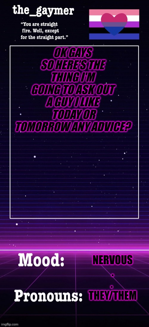 Halp | OK GAYS SO HERE'S THE THING I'M GOING TO ASK OUT A GUY I LIKE  TODAY OR TOMORROW ANY ADVICE? NERVOUS
.
. 
THEY/THEM | made w/ Imgflip meme maker