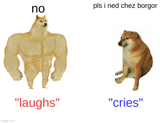 Buff Doge vs. Cheems | no; pls i ned chez borgor; "laughs"; "cries" | image tagged in memes,buff doge vs cheems | made w/ Imgflip meme maker