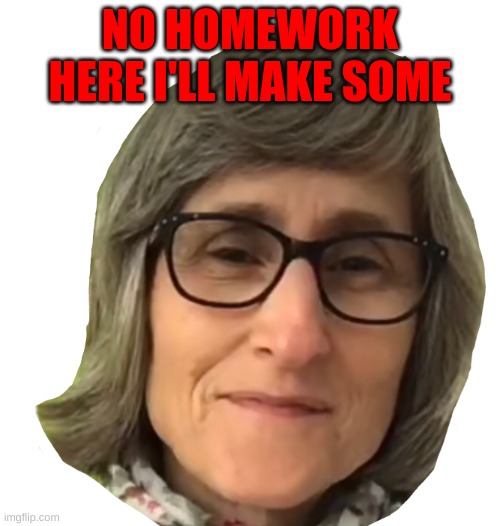 Vegan Teacher | NO HOMEWORK HERE I'LL MAKE SOME | image tagged in vegan teacher | made w/ Imgflip meme maker