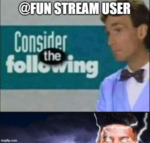 consider the following kill yourself | @FUN STREAM USER | image tagged in consider the following kill yourself | made w/ Imgflip meme maker