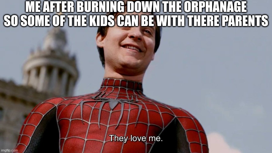 They Love Me | ME AFTER BURNING DOWN THE ORPHANAGE SO SOME OF THE KIDS CAN BE WITH THERE PARENTS | image tagged in they love me | made w/ Imgflip meme maker
