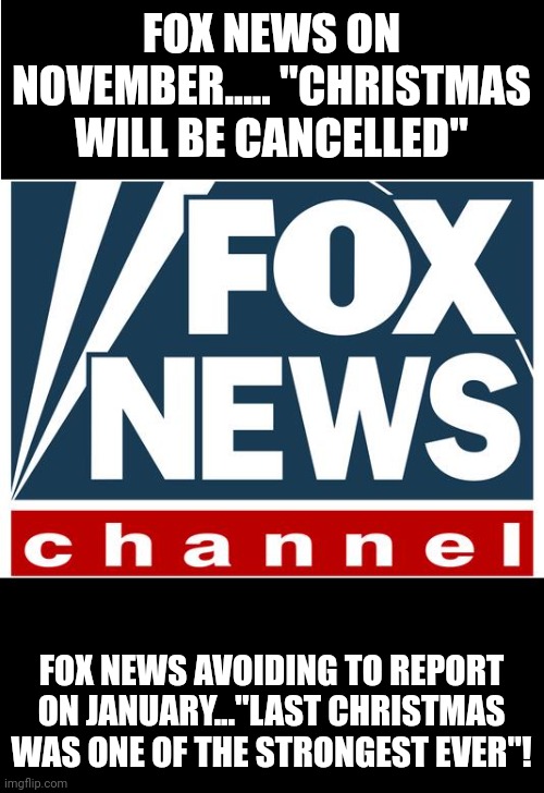 Faux news! | FOX NEWS ON NOVEMBER..... "CHRISTMAS WILL BE CANCELLED"; FOX NEWS AVOIDING TO REPORT ON JANUARY..."LAST CHRISTMAS WAS ONE OF THE STRONGEST EVER"! | image tagged in fox news,conservative,republican,democrat,liberal,biden | made w/ Imgflip meme maker