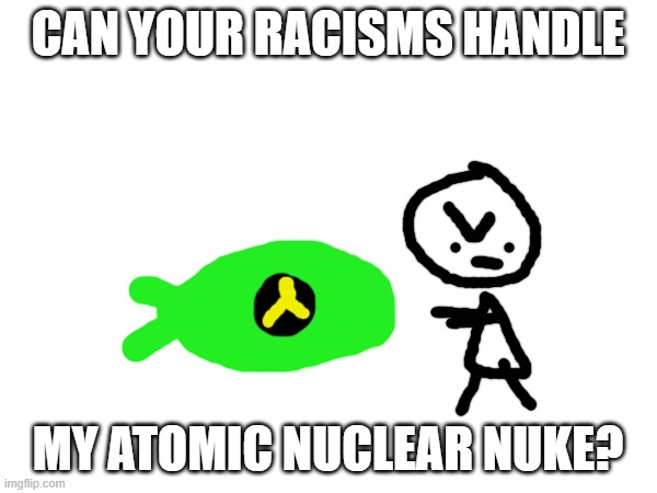 CAN YOUR RACISMS HANDLE MY ATOMIC NUCLEAR NUKE? | made w/ Imgflip meme maker