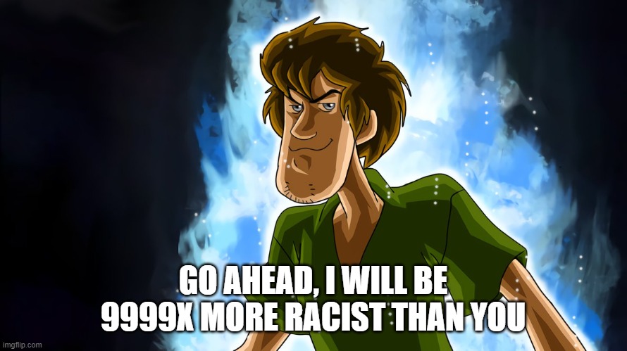 Ultra instinct shaggy | GO AHEAD, I WILL BE 9999X MORE RACIST THAN YOU | image tagged in ultra instinct shaggy | made w/ Imgflip meme maker