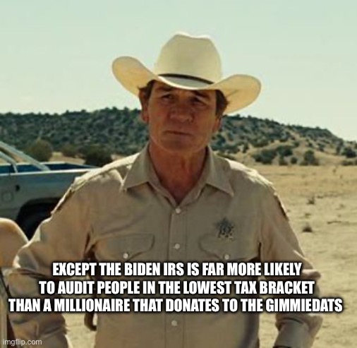 Tommy Lee Jones, No Country.. | EXCEPT THE BIDEN IRS IS FAR MORE LIKELY TO AUDIT PEOPLE IN THE LOWEST TAX BRACKET THAN A MILLIONAIRE THAT DONATES TO THE GIMMIEDATS | image tagged in tommy lee jones no country | made w/ Imgflip meme maker