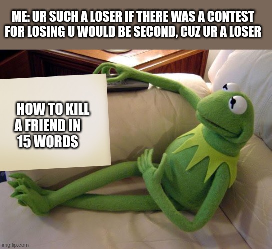 oof | ME: UR SUCH A LOSER IF THERE WAS A CONTEST FOR LOSING U WOULD BE SECOND, CUZ UR A LOSER; HOW TO KILL A FRIEND IN        15 WORDS | image tagged in kermit on couch with remote | made w/ Imgflip meme maker