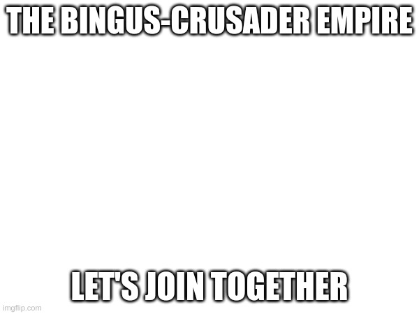 Binsader | THE BINGUS-CRUSADER EMPIRE; LET'S JOIN TOGETHER | made w/ Imgflip meme maker