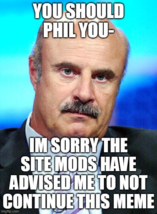DR PHIL ANGRY AT YOU | YOU SHOULD PHIL YOU-; IM SORRY THE SITE MODS HAVE ADVISED ME TO NOT CONTINUE THIS MEME | image tagged in dr phil angry at you | made w/ Imgflip meme maker
