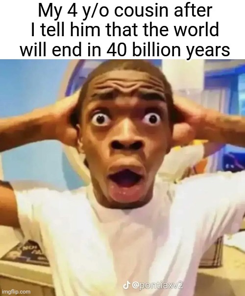 Image Title | My 4 y/o cousin after I tell him that the world will end in 40 billion years | image tagged in memes,fun,funny memes,shocked black guy | made w/ Imgflip meme maker