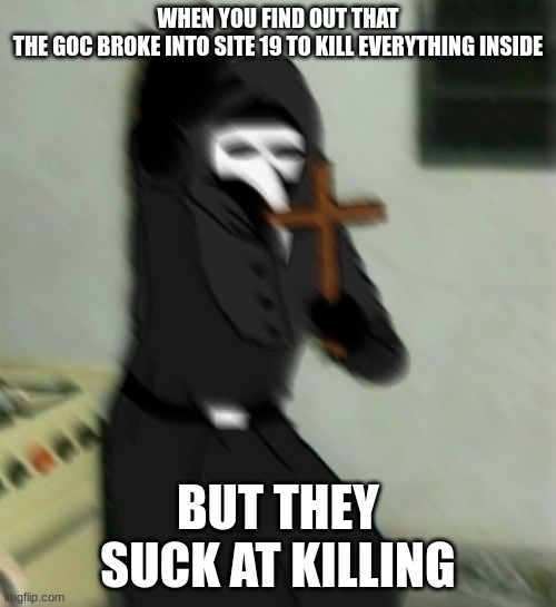 Scp 049 with cross | WHEN YOU FIND OUT THAT THE GOC BROKE INTO SITE 19 TO KILL EVERYTHING INSIDE; BUT THEY SUCK AT KILLING | image tagged in scp 049 with cross | made w/ Imgflip meme maker