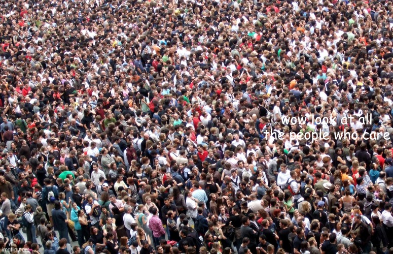 crowd of people | wow look at all the people who care | image tagged in crowd of people | made w/ Imgflip meme maker