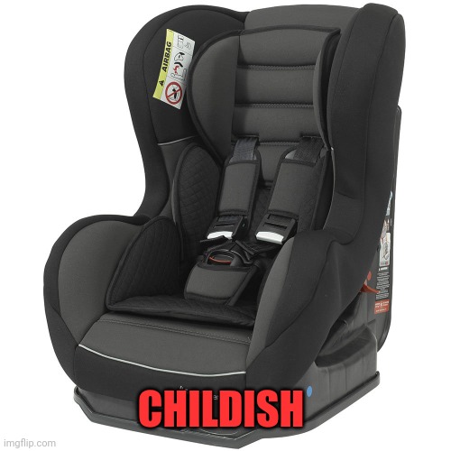 Car seat  | CHILDISH | image tagged in car seat | made w/ Imgflip meme maker