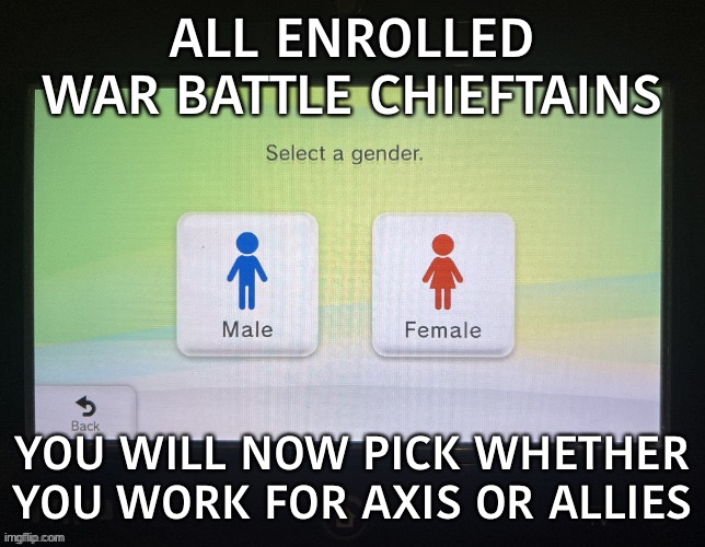 Like, the ones with the soldier suits (didn’t say it clear enough before) | ALL ENROLLED WAR BATTLE CHIEFTAINS; YOU WILL NOW PICK WHETHER YOU WORK FOR AXIS OR ALLIES | image tagged in balls,war battle | made w/ Imgflip meme maker