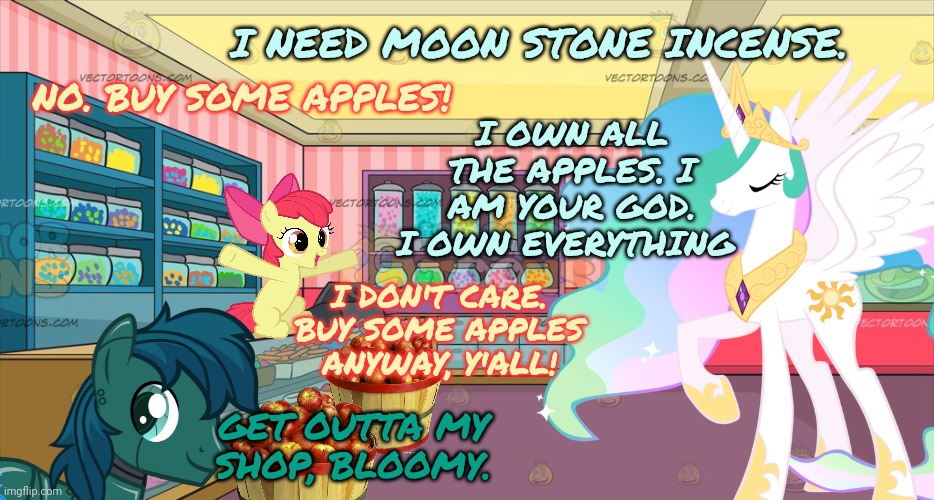 Pony candy shop | I NEED MOON STONE INCENSE. NO. BUY SOME APPLES! I OWN ALL THE APPLES. I AM YOUR GOD. I OWN EVERYTHING; I DON'T CARE. BUY SOME APPLES ANYWAY, Y'ALL! GET OUTTA MY SHOP, BLOOMY. | image tagged in pony,candy,shop,princess celestia,robot pony | made w/ Imgflip meme maker