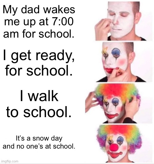 This was annoying. | My dad wakes me up at 7:00 am for school. I get ready, for school. I walk to school. It’s a snow day and no one’s at school. | image tagged in memes,clown applying makeup | made w/ Imgflip meme maker