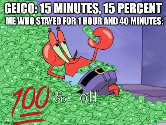 Money Money Money, ain't it funny, in this rich mans wooooooorld | ME WHO STAYED FOR 1 HOUR AND 40 MINUTES:; GEICO: 15 MINUTES, 15 PERCENT; %   off | image tagged in mr krabs money,money,geico,money money | made w/ Imgflip meme maker