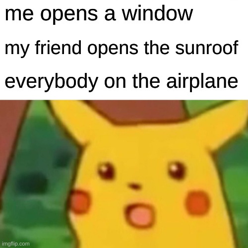 Surprised Pikachu | me opens a window; my friend opens the sunroof; everybody on the airplane | image tagged in memes,surprised pikachu | made w/ Imgflip meme maker