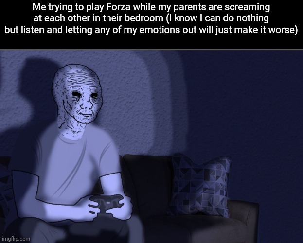 I am not ok | Me trying to play Forza while my parents are screaming at each other in their bedroom (I know I can do nothing but listen and letting any of my emotions out will just make it worse) | image tagged in wojak sitting on couch | made w/ Imgflip meme maker