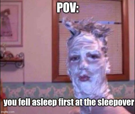 BOP | POV:; you fell asleep first at the sleepover | image tagged in shaving cream,pov,hopefully not,a repost | made w/ Imgflip meme maker