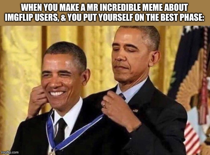 obama medal | WHEN YOU MAKE A MR INCREDIBLE MEME ABOUT IMGFLIP USERS, & YOU PUT YOURSELF ON THE BEST PHASE: | image tagged in obama medal,mr incredible becoming uncanny,mr incredible becoming canny,memes,imgflip,relatable | made w/ Imgflip meme maker
