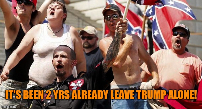 Confederate Flag Supporters | IT'S BEEN 2 YRS ALREADY LEAVE TRUMP ALONE! | image tagged in confederate flag supporters | made w/ Imgflip meme maker