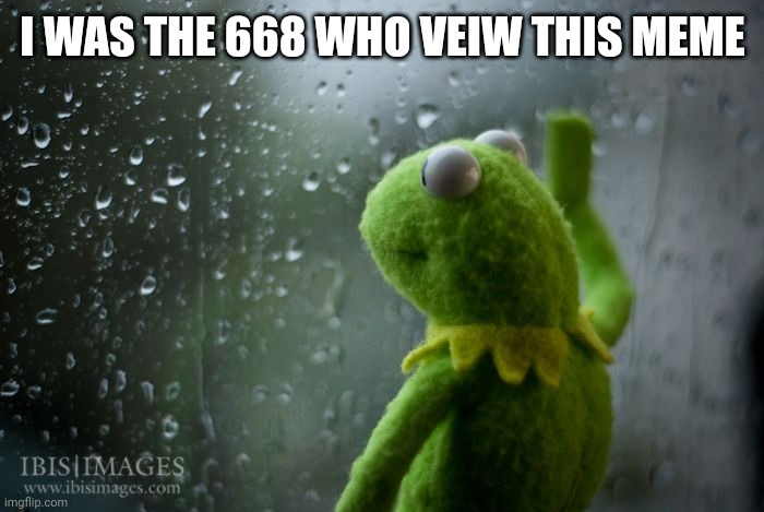 kermit window | I WAS THE 668 WHO VEIW THIS MEME | image tagged in kermit window | made w/ Imgflip meme maker