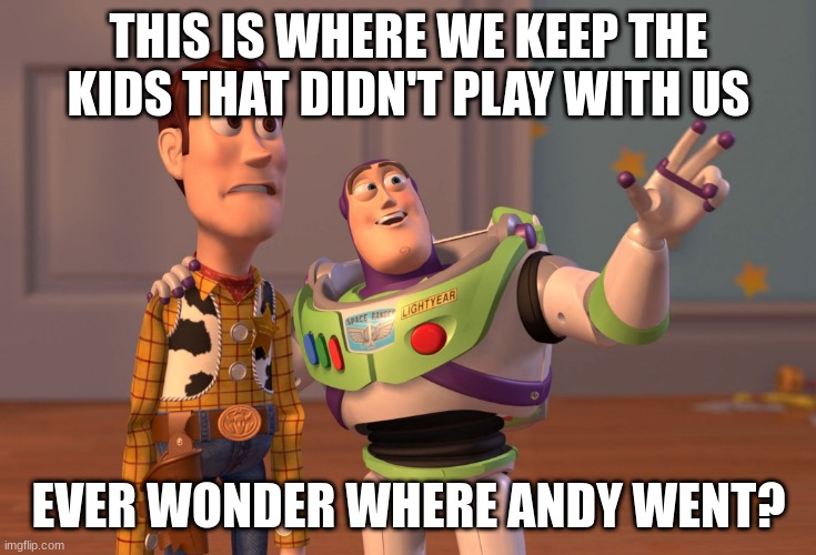 Oh shit | THIS IS WHERE WE KEEP THE KIDS THAT DIDN'T PLAY WITH US; EVER WONDER WHERE ANDY WENT? | image tagged in memes,x x everywhere | made w/ Imgflip meme maker